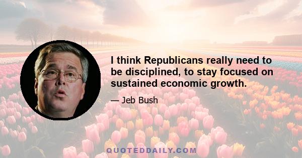 I think Republicans really need to be disciplined, to stay focused on sustained economic growth.