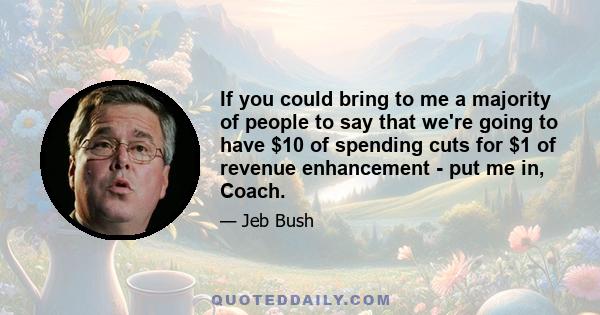 If you could bring to me a majority of people to say that we're going to have $10 of spending cuts for $1 of revenue enhancement - put me in, Coach.