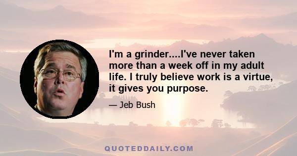 I'm a grinder....I've never taken more than a week off in my adult life. I truly believe work is a virtue, it gives you purpose.