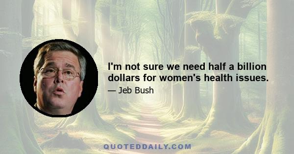 I'm not sure we need half a billion dollars for women's health issues.