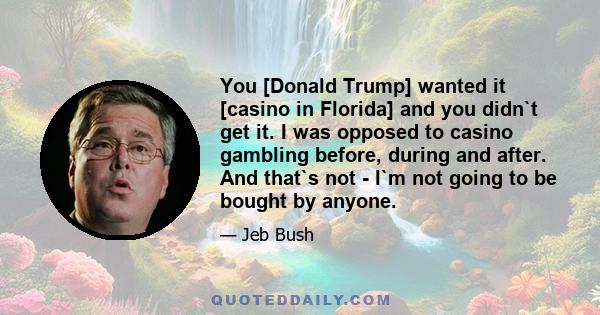 You [Donald Trump] wanted it [casino in Florida] and you didn`t get it. I was opposed to casino gambling before, during and after. And that`s not - I`m not going to be bought by anyone.