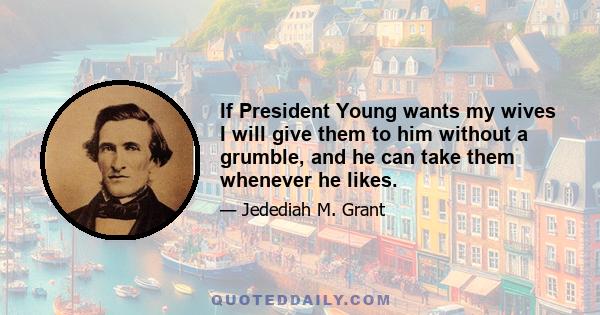 If President Young wants my wives I will give them to him without a grumble, and he can take them whenever he likes.