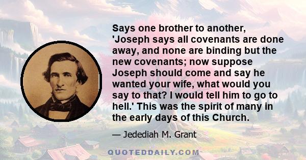 Says one brother to another, 'Joseph says all covenants are done away, and none are binding but the new covenants; now suppose Joseph should come and say he wanted your wife, what would you say to that? I would tell him 