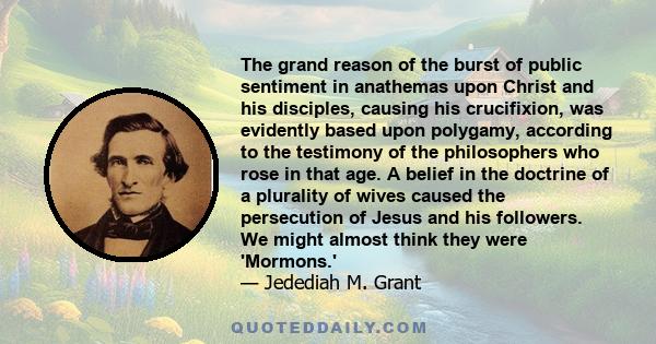 The grand reason of the burst of public sentiment in anathemas upon Christ and his disciples, causing his crucifixion, was evidently based upon polygamy, according to the testimony of the philosophers who rose in that