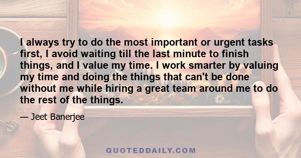 I always try to do the most important or urgent tasks first, I avoid waiting till the last minute to finish things, and I value my time. I work smarter by valuing my time and doing the things that can't be done without