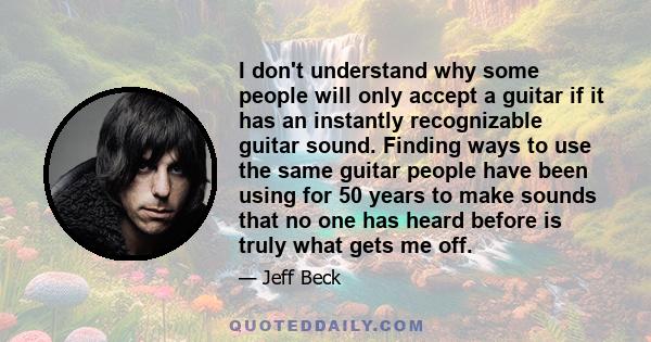 I don't understand why some people will only accept a guitar if it has an instantly recognizable guitar sound. Finding ways to use the same guitar people have been using for 50 years to make sounds that no one has heard 