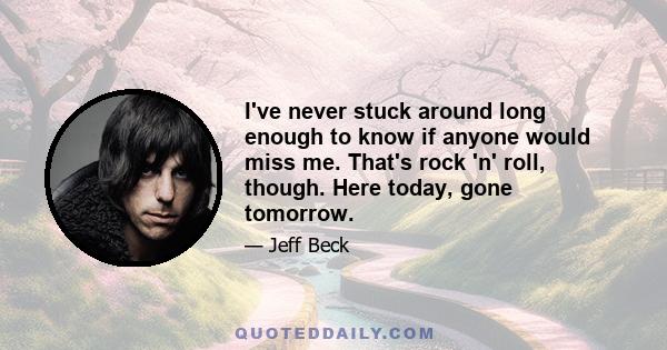 I've never stuck around long enough to know if anyone would miss me. That's rock 'n' roll, though. Here today, gone tomorrow.