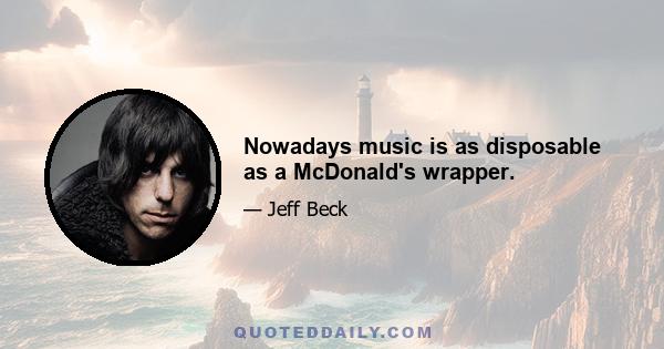 Nowadays music is as disposable as a McDonald's wrapper.