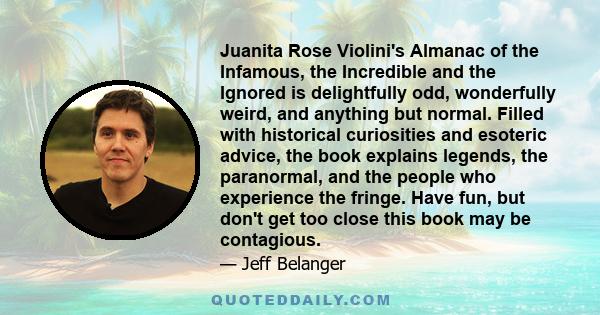 Juanita Rose Violini's Almanac of the Infamous, the Incredible and the Ignored is delightfully odd, wonderfully weird, and anything but normal. Filled with historical curiosities and esoteric advice, the book explains