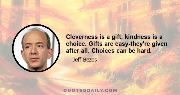 Cleverness is a gift, kindness is a choice. Gifts are easy-they're given after all. Choices can be hard.