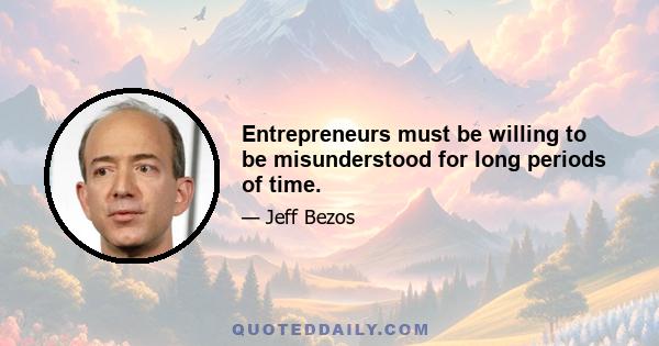 Entrepreneurs must be willing to be misunderstood for long periods of time.