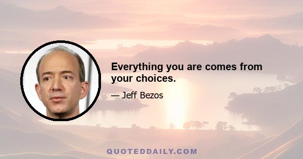 Everything you are comes from your choices.