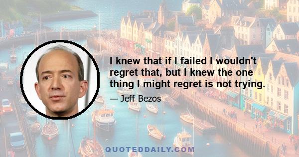 I knew that if I failed I wouldn't regret that, but I knew the one thing I might regret is not trying.