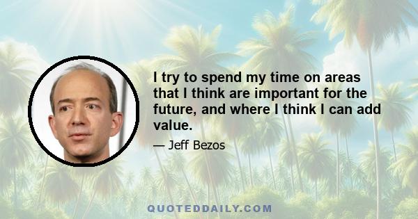 I try to spend my time on areas that I think are important for the future, and where I think I can add value.
