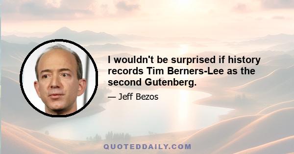 I wouldn't be surprised if history records Tim Berners-Lee as the second Gutenberg.