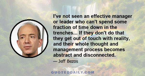 I've not seen an effective manager or leader who can't spend some fraction of time down in the trenches... If they don't do that they get out of touch with reality, and their whole thought and management process becomes 