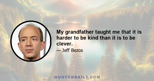 My grandfather taught me that it is harder to be kind than it is to be clever.