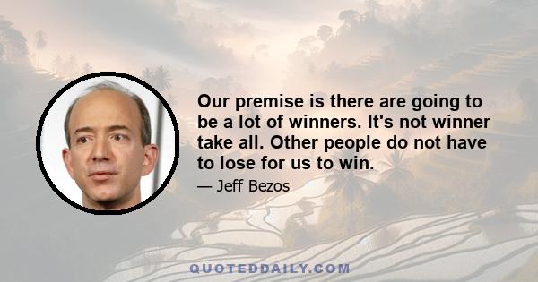 Our premise is there are going to be a lot of winners. It's not winner take all. Other people do not have to lose for us to win.