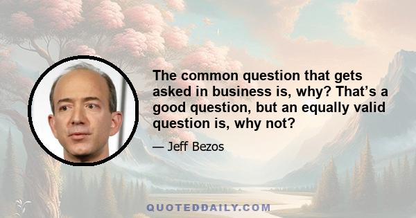 The common question that gets asked in business is, why? That’s a good question, but an equally valid question is, why not?