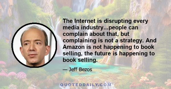 The Internet is disrupting every media industry...people can complain about that, but complaining is not a strategy. And Amazon is not happening to book selling, the future is happening to book selling.