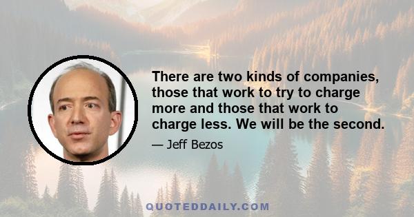 There are two kinds of companies, those that work to try to charge more and those that work to charge less. We will be the second.