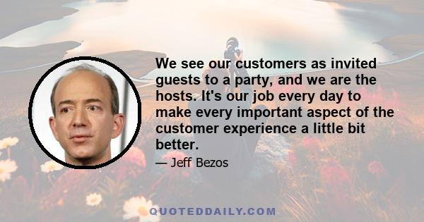 We see our customers as invited guests to a party, and we are the hosts. It's our job every day to make every important aspect of the customer experience a little bit better.