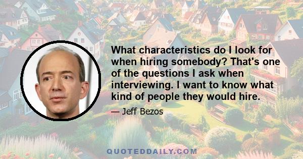 What characteristics do I look for when hiring somebody? That's one of the questions I ask when interviewing. I want to know what kind of people they would hire.
