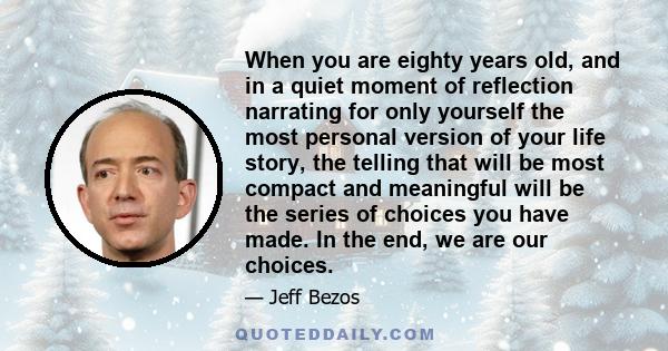 When you are eighty years old, and in a quiet moment of reflection narrating for only yourself the most personal version of your life story, the telling that will be most compact and meaningful will be the series of