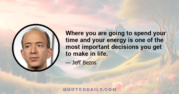 Where you are going to spend your time and your energy is one of the most important decisions you get to make in life.