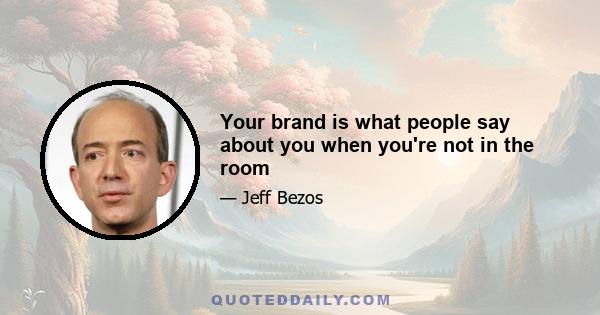 Your brand is what people say about you when you're not in the room