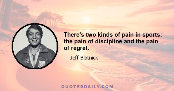 There's two kinds of pain in sports: the pain of discipline and the pain of regret.