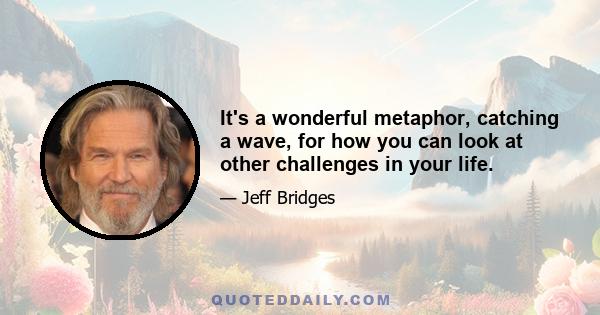 It's a wonderful metaphor, catching a wave, for how you can look at other challenges in your life.