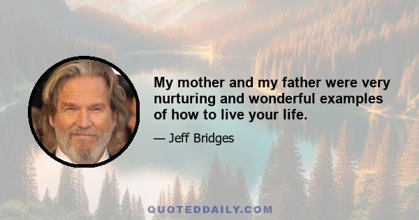 My mother and my father were very nurturing and wonderful examples of how to live your life.