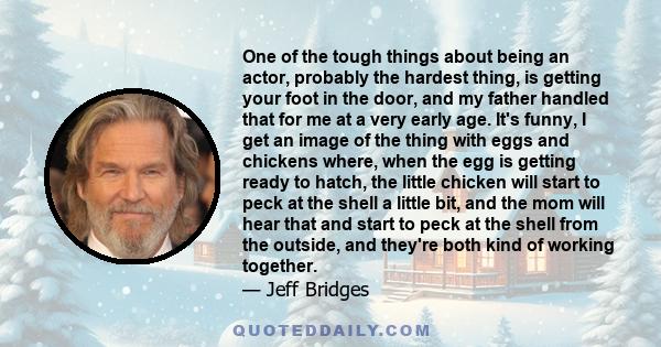 One of the tough things about being an actor, probably the hardest thing, is getting your foot in the door, and my father handled that for me at a very early age.