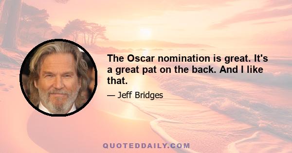 The Oscar nomination is great. It's a great pat on the back. And I like that.