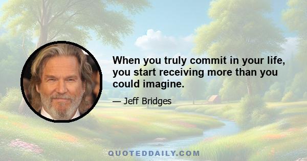 When you truly commit in your life, you start receiving more than you could imagine.