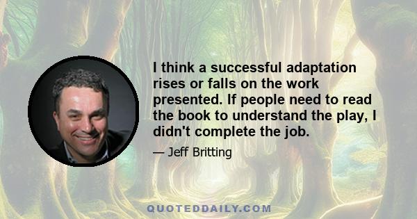 I think a successful adaptation rises or falls on the work presented. If people need to read the book to understand the play, I didn't complete the job.