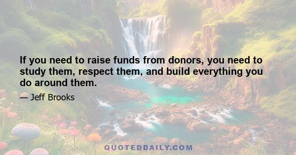 If you need to raise funds from donors, you need to study them, respect them, and build everything you do around them.