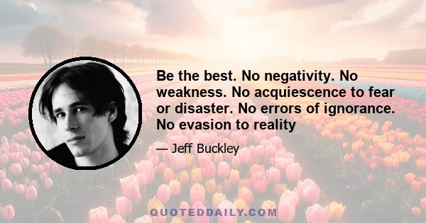 Be the best. No negativity. No weakness. No acquiescence to fear or disaster. No errors of ignorance. No evasion to reality