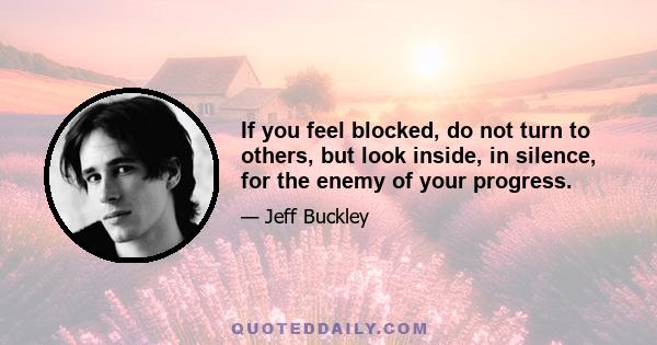 If you feel blocked, do not turn to others, but look inside, in silence, for the enemy of your progress.