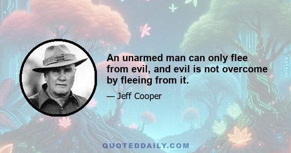 An unarmed man can only flee from evil, and evil is not overcome by fleeing from it.