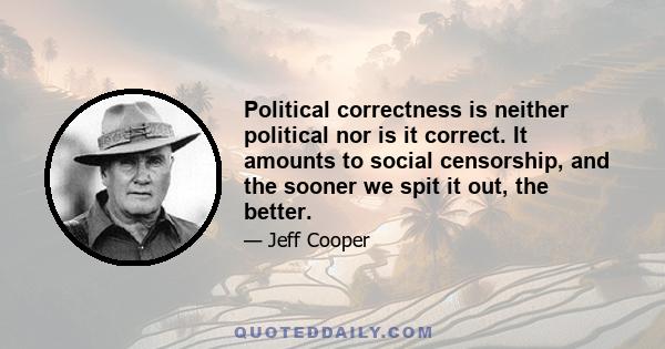 Political correctness is neither political nor is it correct. It amounts to social censorship, and the sooner we spit it out, the better.