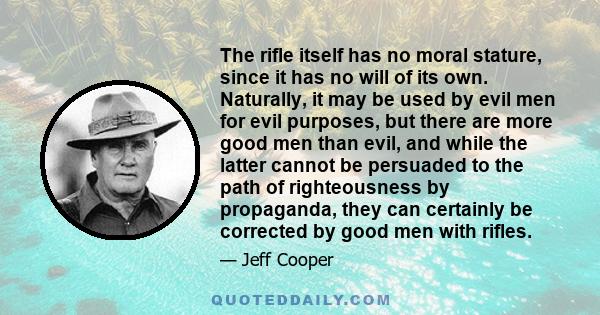 The rifle itself has no moral stature, since it has no will of its own. Naturally, it may be used by evil men for evil purposes, but there are more good men than evil, and while the latter cannot be persuaded to the