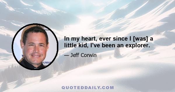 In my heart, ever since I [was] a little kid, I've been an explorer.