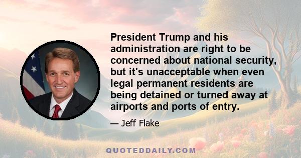 President Trump and his administration are right to be concerned about national security, but it's unacceptable when even legal permanent residents are being detained or turned away at airports and ports of entry.
