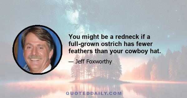 You might be a redneck if a full-grown ostrich has fewer feathers than your cowboy hat.