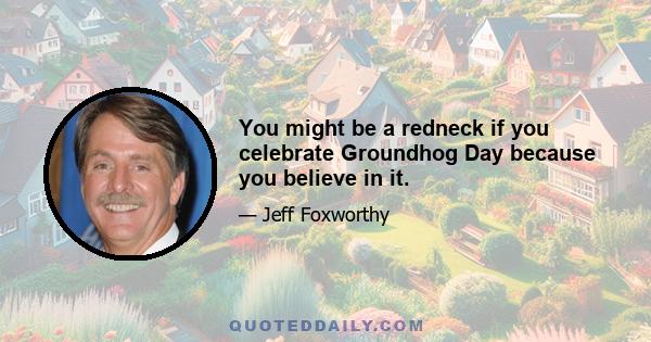You might be a redneck if you celebrate Groundhog Day because you believe in it.