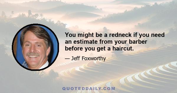 You might be a redneck if you need an estimate from your barber before you get a haircut.