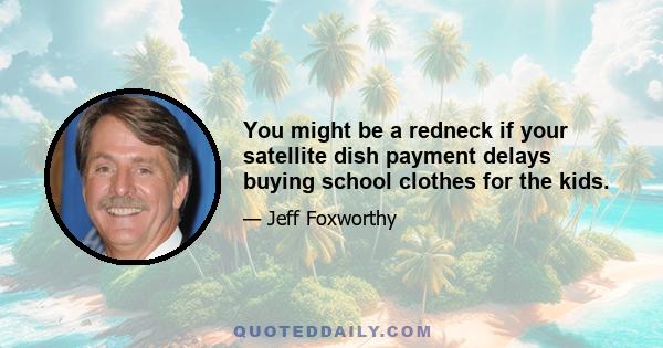 You might be a redneck if your satellite dish payment delays buying school clothes for the kids.