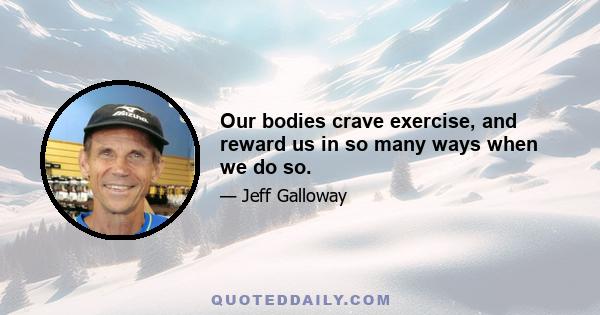 Our bodies crave exercise, and reward us in so many ways when we do so.